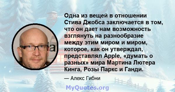 Одна из вещей в отношении Стива Джобса заключается в том, что он дает нам возможность взглянуть на разнообразие между этим миром и миром, которое, как он утверждал, представлял Apple, «думать о разных» мира Мартина