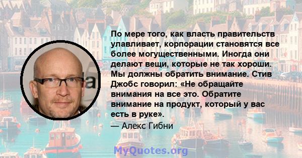 По мере того, как власть правительств улавливает, корпорации становятся все более могущественными. Иногда они делают вещи, которые не так хороши. Мы должны обратить внимание. Стив Джобс говорил: «Не обращайте внимания