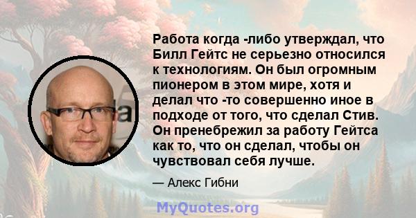 Работа когда -либо утверждал, что Билл Гейтс не серьезно относился к технологиям. Он был огромным пионером в этом мире, хотя и делал что -то совершенно иное в подходе от того, что сделал Стив. Он пренебрежил за работу