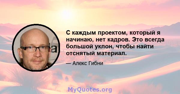 С каждым проектом, который я начинаю, нет кадров. Это всегда большой уклон, чтобы найти отснятый материал.