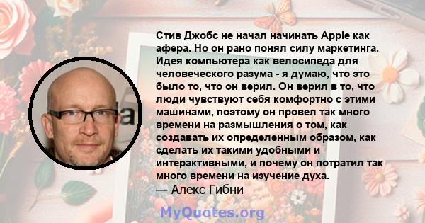 Стив Джобс не начал начинать Apple как афера. Но он рано понял силу маркетинга. Идея компьютера как велосипеда для человеческого разума - я думаю, что это было то, что он верил. Он верил в то, что люди чувствуют себя