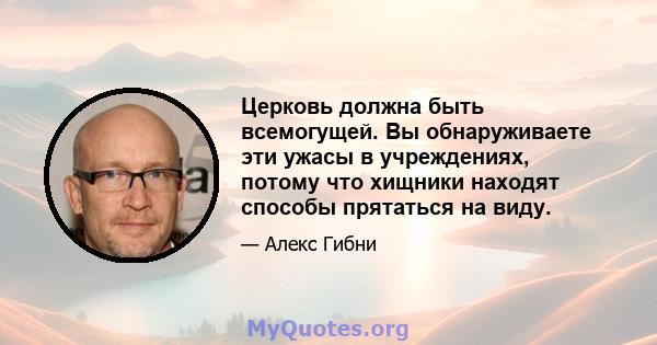 Церковь должна быть всемогущей. Вы обнаруживаете эти ужасы в учреждениях, потому что хищники находят способы прятаться на виду.