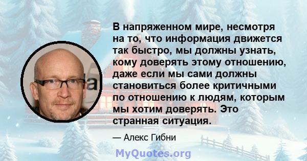 В напряженном мире, несмотря на то, что информация движется так быстро, мы должны узнать, кому доверять этому отношению, даже если мы сами должны становиться более критичными по отношению к людям, которым мы хотим