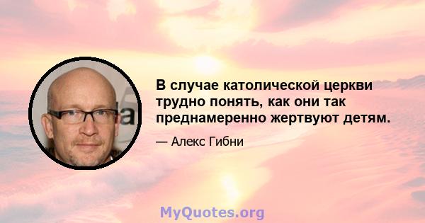 В случае католической церкви трудно понять, как они так преднамеренно жертвуют детям.