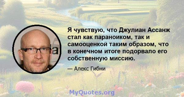 Я чувствую, что Джулиан Ассанж стал как параноиком, так и самооценкой таким образом, что в конечном итоге подорвало его собственную миссию.