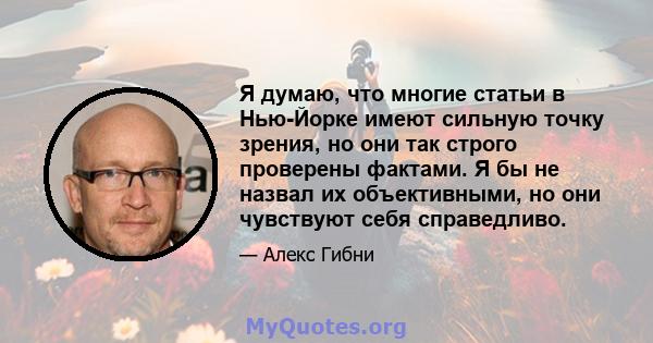 Я думаю, что многие статьи в Нью-Йорке имеют сильную точку зрения, но они так строго проверены фактами. Я бы не назвал их объективными, но они чувствуют себя справедливо.