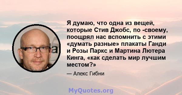 Я думаю, что одна из вещей, которые Стив Джобс, по -своему, поощрял нас вспомнить с этими «думать разные» плакаты Ганди и Розы Паркс и Мартина Лютера Кинга, «как сделать мир лучшим местом?»