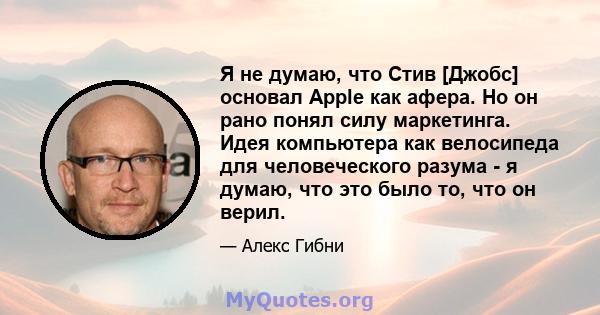 Я не думаю, что Стив [Джобс] основал Apple как афера. Но он рано понял силу маркетинга. Идея компьютера как велосипеда для человеческого разума - я думаю, что это было то, что он верил.