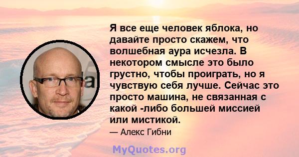 Я все еще человек яблока, но давайте просто скажем, что волшебная аура исчезла. В некотором смысле это было грустно, чтобы проиграть, но я чувствую себя лучше. Сейчас это просто машина, не связанная с какой -либо