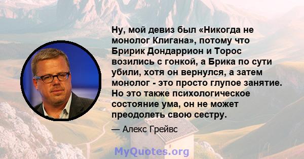 Ну, мой девиз был «Никогда не монолог Клигана», потому что Бририк Дондаррион и Торос возились с гонкой, а Брика по сути убили, хотя он вернулся, а затем монолог - это просто глупое занятие. Но это также психологическое