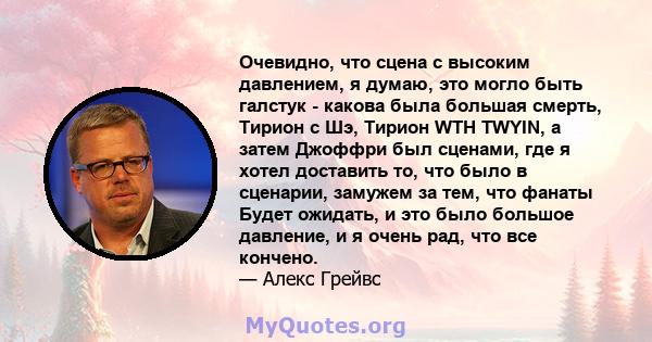 Очевидно, что сцена с высоким давлением, я думаю, это могло быть галстук - какова была большая смерть, Тирион с Шэ, Тирион WTH TWYIN, а затем Джоффри был сценами, где я хотел доставить то, что было в сценарии, замужем