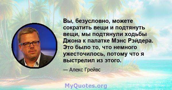 Вы, безусловно, можете сократить вещи и подтянуть вещи, мы подтянули ходьбы Джона к палатке Мэнс Рэйдера. Это было то, что немного ужесточилось, потому что я выстрелил из этого.