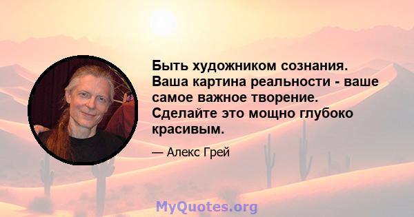 Быть художником сознания. Ваша картина реальности - ваше самое важное творение. Сделайте это мощно глубоко красивым.