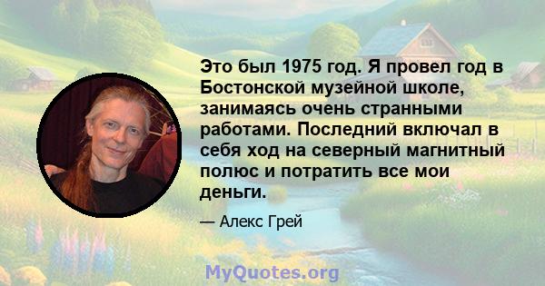 Это был 1975 год. Я провел год в Бостонской музейной школе, занимаясь очень странными работами. Последний включал в себя ход на северный магнитный полюс и потратить все мои деньги.