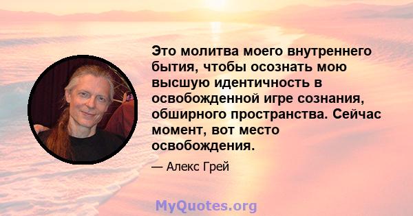 Это молитва моего внутреннего бытия, чтобы осознать мою высшую идентичность в освобожденной игре сознания, обширного пространства. Сейчас момент, вот место освобождения.