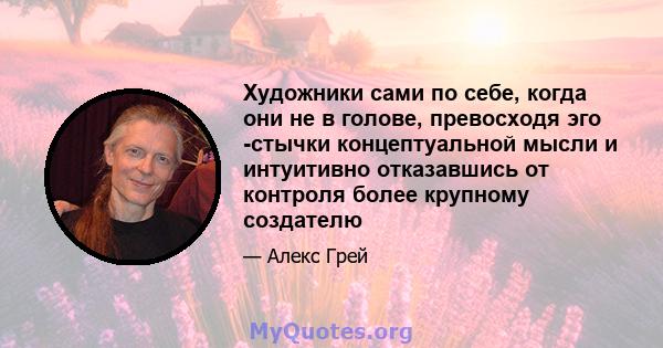 Художники сами по себе, когда они не в голове, превосходя эго -стычки концептуальной мысли и интуитивно отказавшись от контроля более крупному создателю