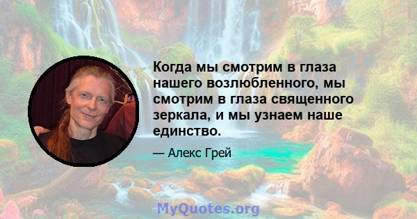 Когда мы смотрим в глаза нашего возлюбленного, мы смотрим в глаза священного зеркала, и мы узнаем наше единство.