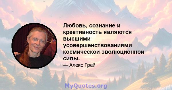 Любовь, сознание и креативность являются высшими усовершенствованиями космической эволюционной силы.