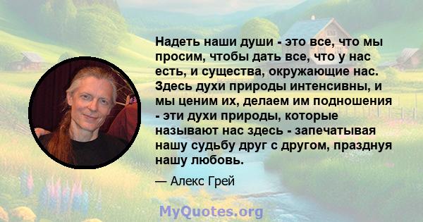 Надеть наши души - это все, что мы просим, ​​чтобы дать все, что у нас есть, и существа, окружающие нас. Здесь духи природы интенсивны, и мы ценим их, делаем им подношения - эти духи природы, которые называют нас здесь