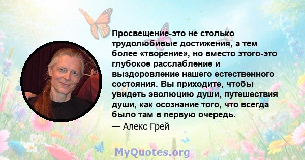 Просвещение-это не столько трудолюбивые достижения, а тем более «творение», но вместо этого-это глубокое расслабление и выздоровление нашего естественного состояния. Вы приходите, чтобы увидеть эволюцию души,