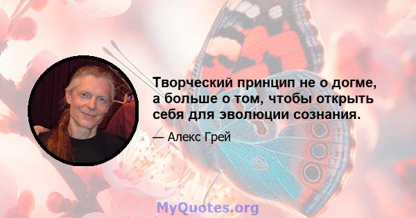 Творческий принцип не о догме, а больше о том, чтобы открыть себя для эволюции сознания.