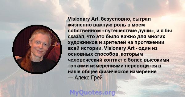 Visionary Art, безусловно, сыграл жизненно важную роль в моем собственном «путешествие души», и я бы сказал, что это было важно для многих художников и зрителей на протяжении всей истории. Visionary Art - один из