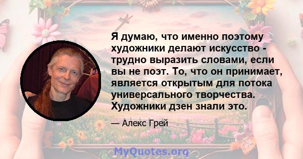 Я думаю, что именно поэтому художники делают искусство - трудно выразить словами, если вы не поэт. То, что он принимает, является открытым для потока универсального творчества. Художники дзен знали это.