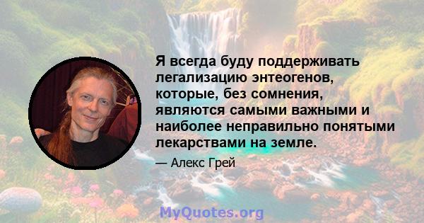 Я всегда буду поддерживать легализацию энтеогенов, которые, без сомнения, являются самыми важными и наиболее неправильно понятыми лекарствами на земле.