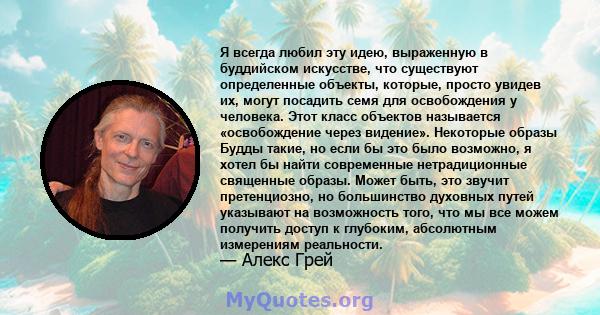 Я всегда любил эту идею, выраженную в буддийском искусстве, что существуют определенные объекты, которые, просто увидев их, могут посадить семя для освобождения у человека. Этот класс объектов называется «освобождение