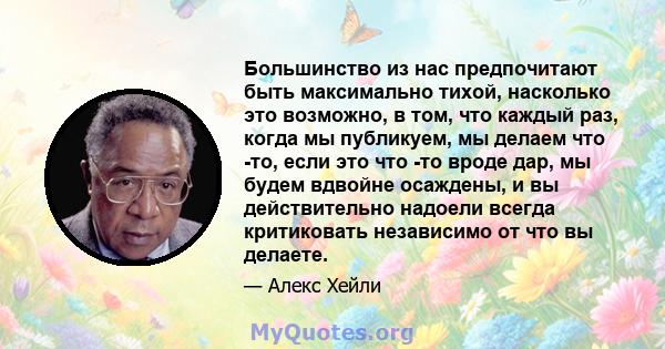 Большинство из нас предпочитают быть максимально тихой, насколько это возможно, в том, что каждый раз, когда мы публикуем, мы делаем что -то, если это что -то вроде дар, мы будем вдвойне осаждены, и вы действительно