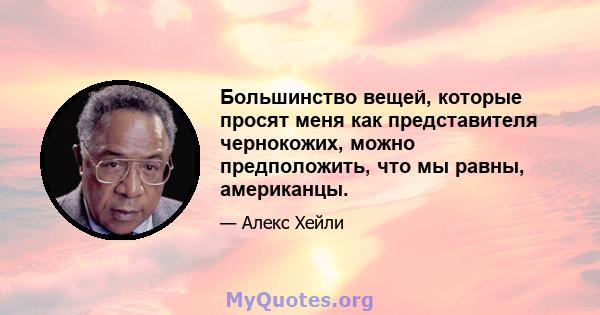 Большинство вещей, которые просят меня как представителя чернокожих, можно предположить, что мы равны, американцы.