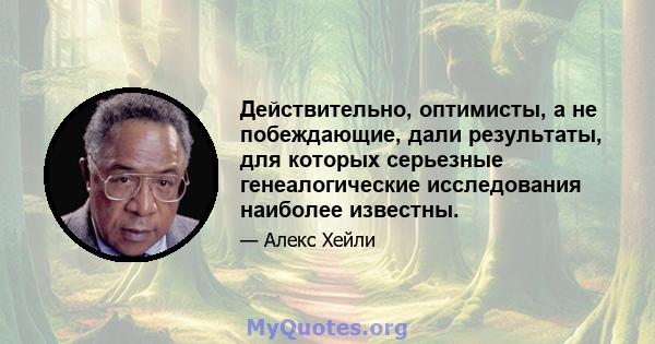 Действительно, оптимисты, а не побеждающие, дали результаты, для которых серьезные генеалогические исследования наиболее известны.