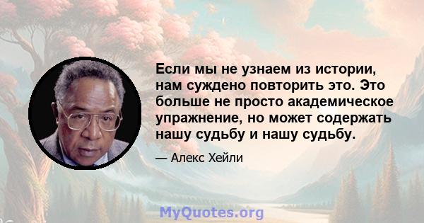 Если мы не узнаем из истории, нам суждено повторить это. Это больше не просто академическое упражнение, но может содержать нашу судьбу и нашу судьбу.