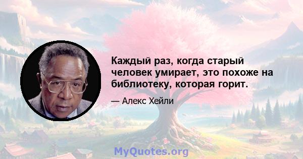 Каждый раз, когда старый человек умирает, это похоже на библиотеку, которая горит.