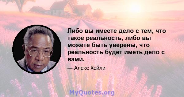 Либо вы имеете дело с тем, что такое реальность, либо вы можете быть уверены, что реальность будет иметь дело с вами.