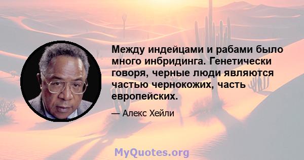 Между индейцами и рабами было много инбридинга. Генетически говоря, черные люди являются частью чернокожих, часть европейских.