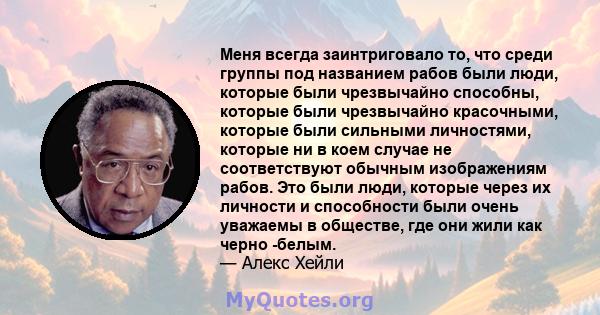 Меня всегда заинтриговало то, что среди группы под названием рабов были люди, которые были чрезвычайно способны, которые были чрезвычайно красочными, которые были сильными личностями, которые ни в коем случае не