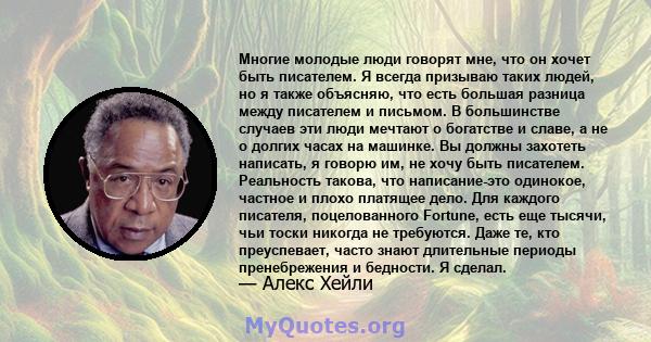 Многие молодые люди говорят мне, что он хочет быть писателем. Я всегда призываю таких людей, но я также объясняю, что есть большая разница между писателем и письмом. В большинстве случаев эти люди мечтают о богатстве и