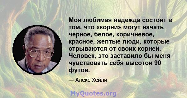 Моя любимая надежда состоит в том, что «корни» могут начать черное, белое, коричневое, красное, желтые люди, которые отрываются от своих корней. Человек, это заставило бы меня чувствовать себя высотой 90 футов.