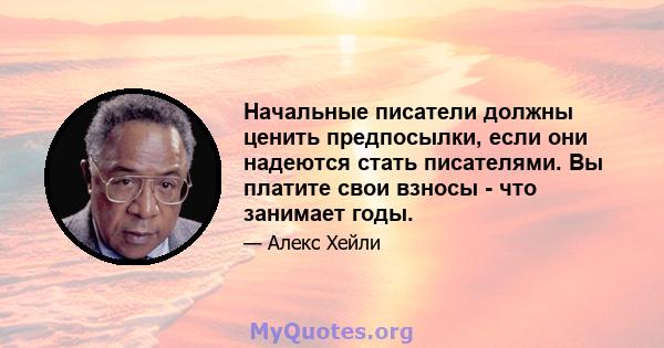 Начальные писатели должны ценить предпосылки, если они надеются стать писателями. Вы платите свои взносы - что занимает годы.