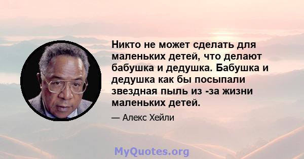 Никто не может сделать для маленьких детей, что делают бабушка и дедушка. Бабушка и дедушка как бы посыпали звездная пыль из -за жизни маленьких детей.