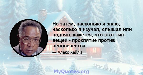 Но затем, насколько я знаю, насколько я изучал, слышал или поднял, кажется, что этот тип вещей - проклятие против человечества.