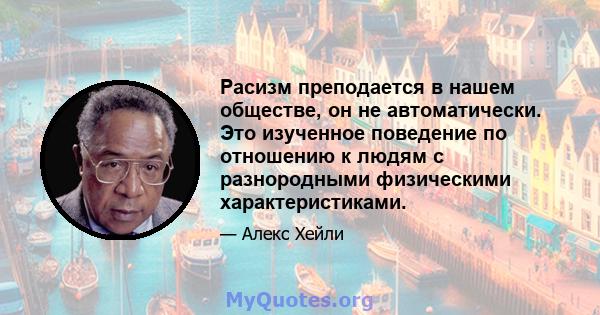 Расизм преподается в нашем обществе, он не автоматически. Это изученное поведение по отношению к людям с разнородными физическими характеристиками.