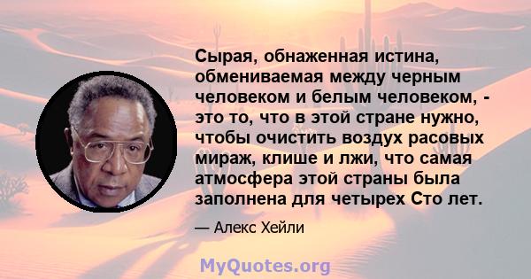 Сырая, обнаженная истина, обмениваемая между черным человеком и белым человеком, - это то, что в этой стране нужно, чтобы очистить воздух расовых мираж, клише и лжи, что самая атмосфера этой страны была заполнена для