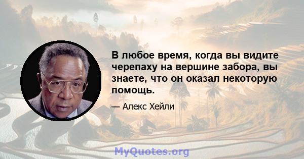 В любое время, когда вы видите черепаху на вершине забора, вы знаете, что он оказал некоторую помощь.