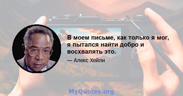 В моем письме, как только я мог, я пытался найти добро и восхвалять это.