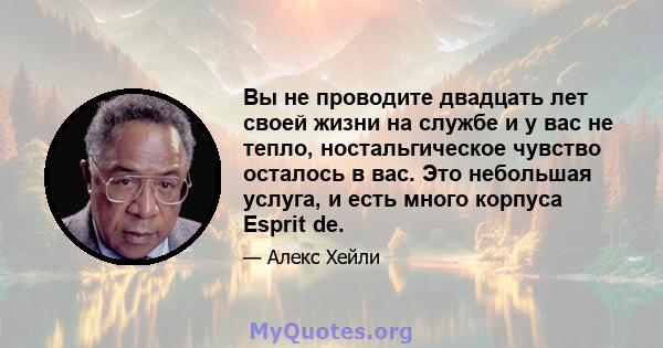 Вы не проводите двадцать лет своей жизни на службе и у вас не тепло, ностальгическое чувство осталось в вас. Это небольшая услуга, и есть много корпуса Esprit de.