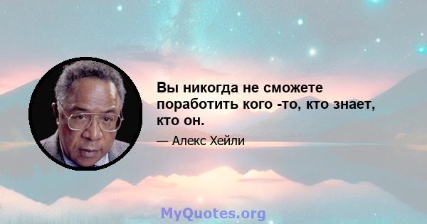 Вы никогда не сможете поработить кого -то, кто знает, кто он.