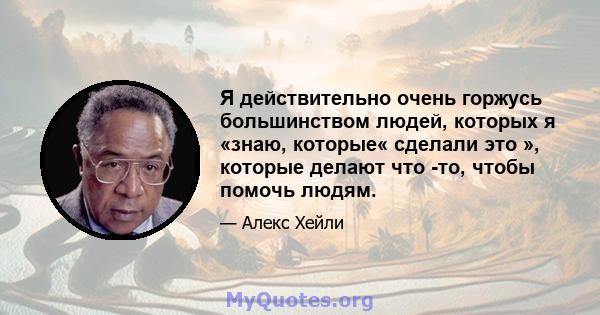 Я действительно очень горжусь большинством людей, которых я «знаю, которые« сделали это », которые делают что -то, чтобы помочь людям.