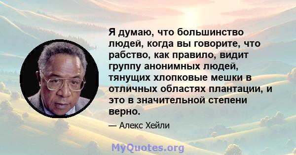 Я думаю, что большинство людей, когда вы говорите, что рабство, как правило, видит группу анонимных людей, тянущих хлопковые мешки в отличных областях плантации, и это в значительной степени верно.